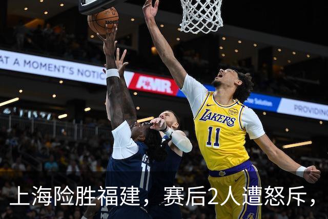 上海险胜福建，赛后2人遭怒斥，没防守球风软，被裁进入倒计时